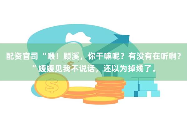 配资官司 “喂！顾溪，你干嘛呢？有没有在听啊？”媛媛见我不说话，还以为掉线了。