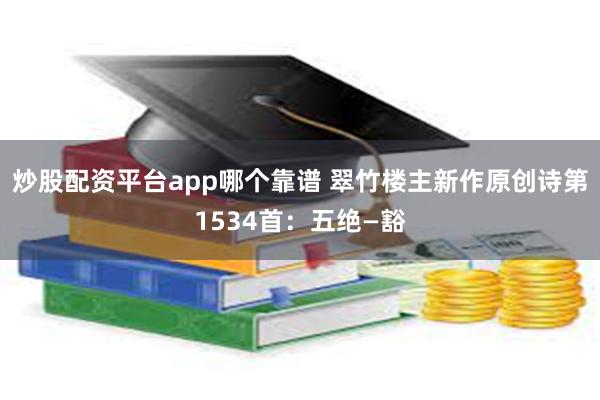 炒股配资平台app哪个靠谱 翠竹楼主新作原创诗第1534首：五绝—豁