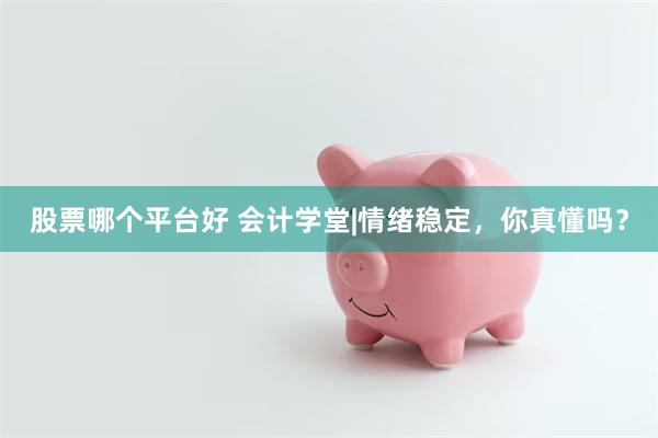 股票哪个平台好 会计学堂|情绪稳定，你真懂吗？