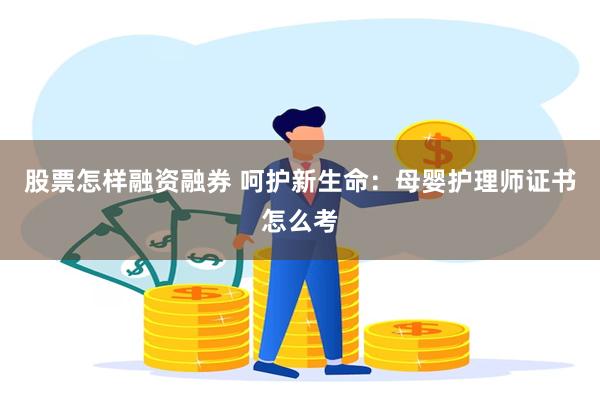 股票怎样融资融券 呵护新生命：母婴护理师证书怎么考