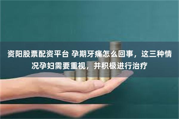 资阳股票配资平台 孕期牙痛怎么回事，这三种情况孕妇需要重视，并积极进行治疗