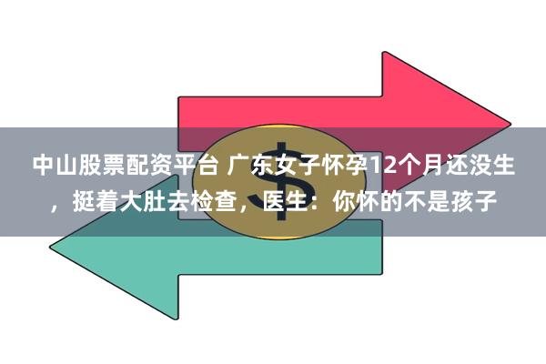 中山股票配资平台 广东女子怀孕12个月还没生，挺着大肚去检查，医生：你怀的不是孩子