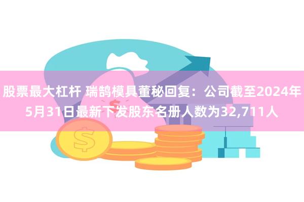 股票最大杠杆 瑞鹄模具董秘回复：公司截至2024年5月31日最新下发股东名册人数为32,711人