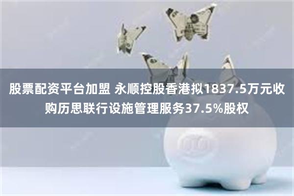 股票配资平台加盟 永顺控股香港拟1837.5万元收购历思联行设施管理服务37.5%股权