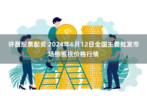 许昌股票配资 2024年6月12日全国主要批发市场猕猴桃价格行情