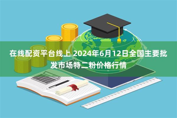 在线配资平台线上 2024年6月12日全国主要批发市场特二粉价格行情