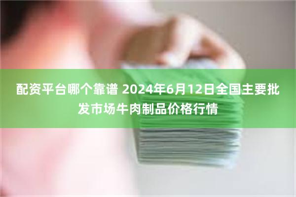 配资平台哪个靠谱 2024年6月12日全国主要批发市场牛肉制品价格行情