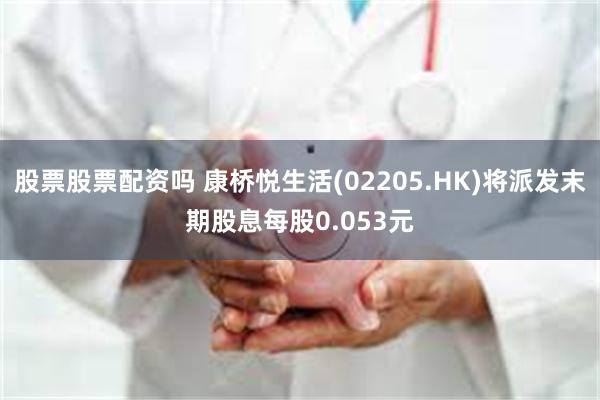 股票股票配资吗 康桥悦生活(02205.HK)将派发末期股息每股0.053元