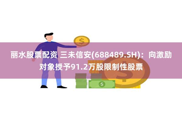 丽水股票配资 三未信安(688489.SH)：向激励对象授予91.2万股限制性股票