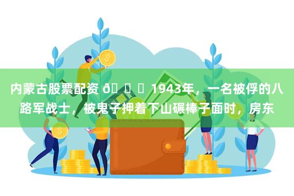 内蒙古股票配资 🌞1943年，一名被俘的八路军战士，被鬼子押着下山碾棒子面时，房东