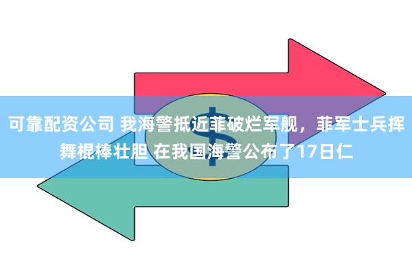 可靠配资公司 我海警抵近菲破烂军舰，菲军士兵挥舞棍棒壮胆 在我国海警公布了17日仁