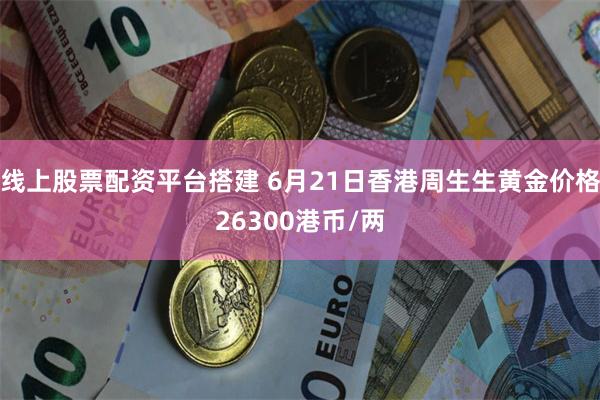 线上股票配资平台搭建 6月21日香港周生生黄金价格26300港币/两