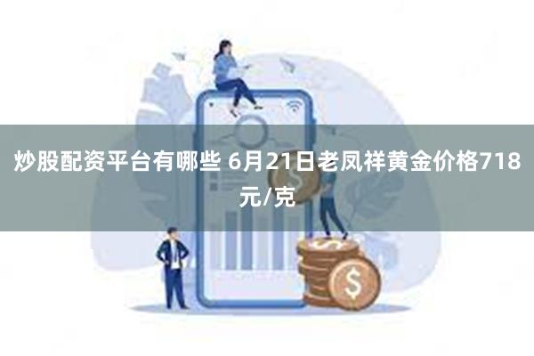 炒股配资平台有哪些 6月21日老凤祥黄金价格718元/克