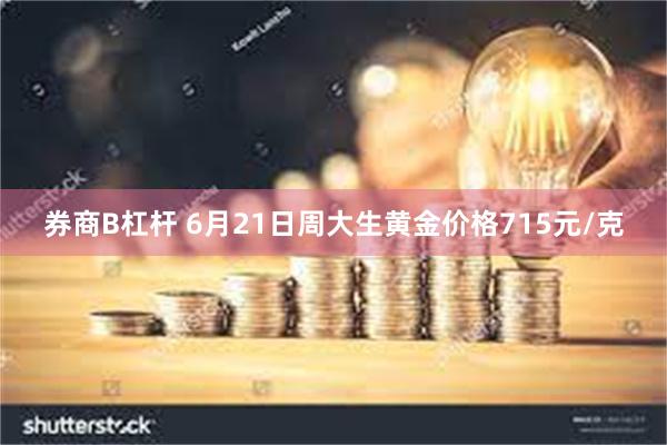 券商B杠杆 6月21日周大生黄金价格715元/克