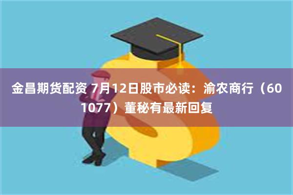 金昌期货配资 7月12日股市必读：渝农商行（601077）董秘有最新回复