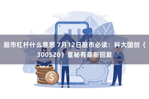 股市杠杆什么意思 7月12日股市必读：科大国创（300520）董秘有最新回复