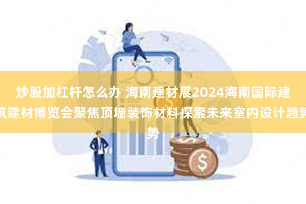 炒股加杠杆怎么办 海南建材展2024海南国际建筑建材博览会聚焦顶墙装饰材料探索未来室内设计趋势