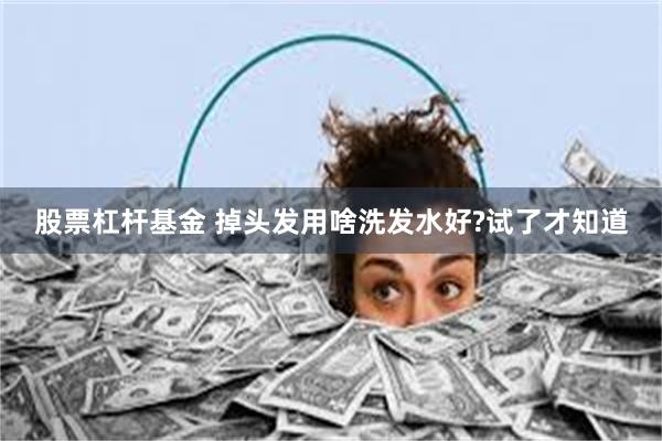 股票杠杆基金 掉头发用啥洗发水好?试了才知道