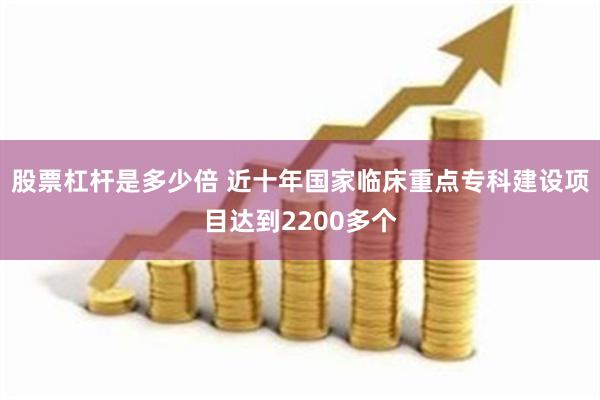 股票杠杆是多少倍 近十年国家临床重点专科建设项目达到2200多个