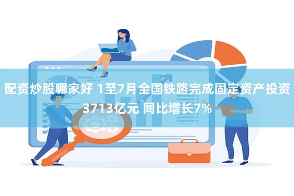 配资炒股哪家好 1至7月全国铁路完成固定资产投资3713亿元 同比增长7%