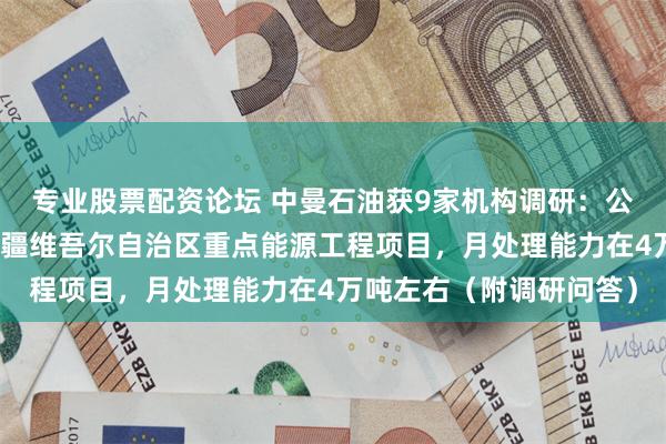 专业股票配资论坛 中曼石油获9家机构调研：公司温北联合站项目为新疆维吾尔自治区重点能源工程项目，月处理能力在4万吨左右（附调研问答）