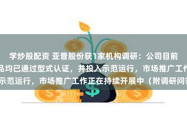 学炒股配资 亚普股份获1家机构调研：公司目前推出的数款储氢系统产品均已通过型式认证，并投入示范运行，市场推广工作正在持续开展中（附调研问答）