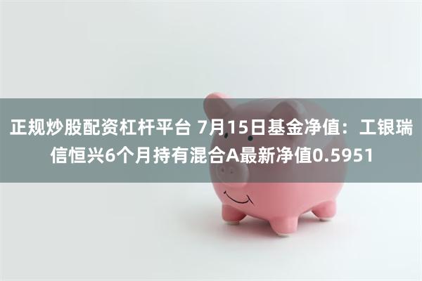 正规炒股配资杠杆平台 7月15日基金净值：工银瑞信恒兴6个月持有混合A最新净值0.5951