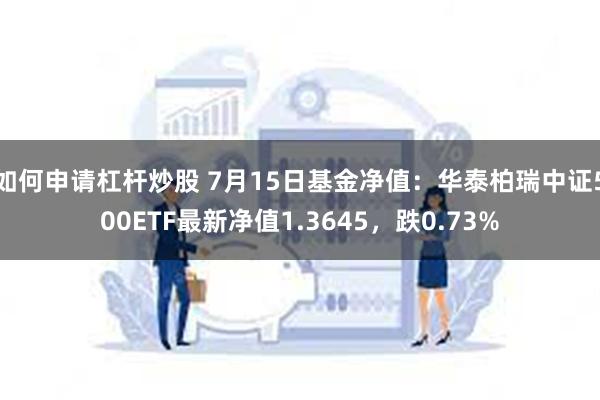 如何申请杠杆炒股 7月15日基金净值：华泰柏瑞中证500ETF最新净值1.3645，跌0.73%