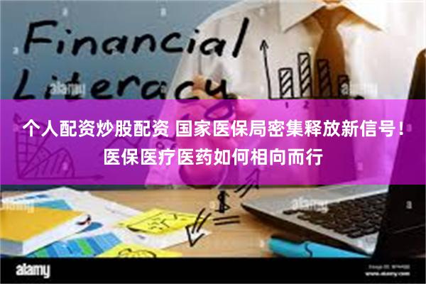 个人配资炒股配资 国家医保局密集释放新信号！医保医疗医药如何相向而行