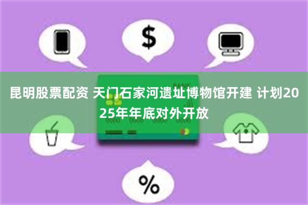 昆明股票配资 天门石家河遗址博物馆开建 计划2025年年底对外开放