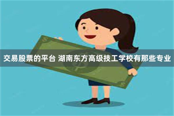 交易股票的平台 湖南东方高级技工学校有那些专业