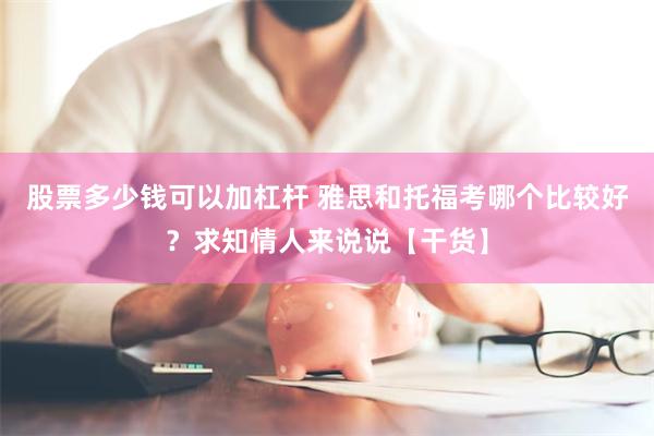 股票多少钱可以加杠杆 雅思和托福考哪个比较好？求知情人来说说【干货】