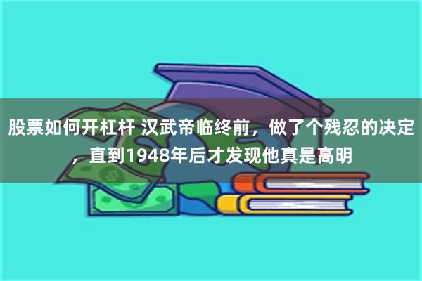 股票如何开杠杆 汉武帝临终前，做了个残忍的决定，直到1948年后才发现他真是高明