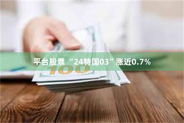 平台股票 “24特国03”涨近0.7%