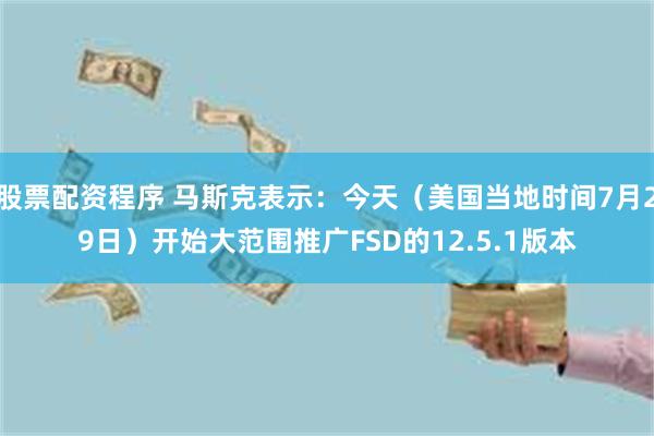 股票配资程序 马斯克表示：今天（美国当地时间7月29日）开始大范围推广FSD的12.5.1版本