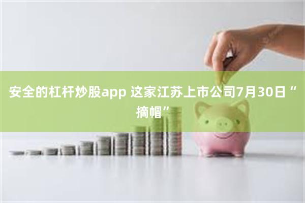 安全的杠杆炒股app 这家江苏上市公司7月30日“摘帽”