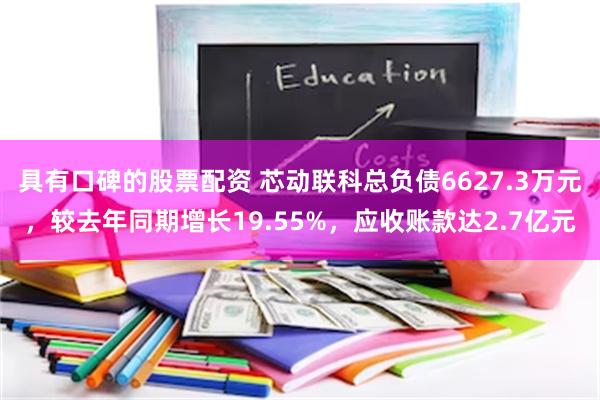 具有口碑的股票配资 芯动联科总负债6627.3万元，较去年同期增长19.55%，应收账款达2.7亿元