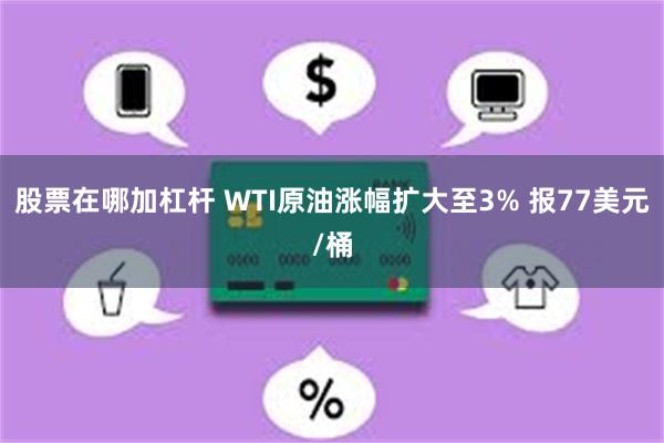 股票在哪加杠杆 WTI原油涨幅扩大至3% 报77美元/桶