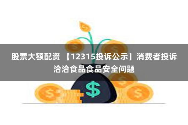 股票大额配资 【12315投诉公示】消费者投诉洽洽食品食品安全问题