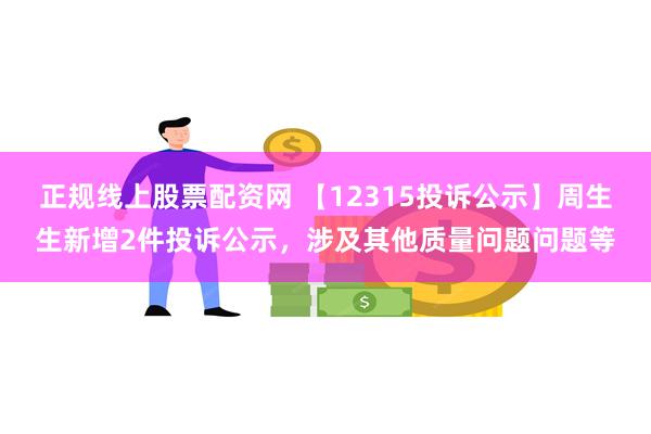 正规线上股票配资网 【12315投诉公示】周生生新增2件投诉公示，涉及其他质量问题问题等