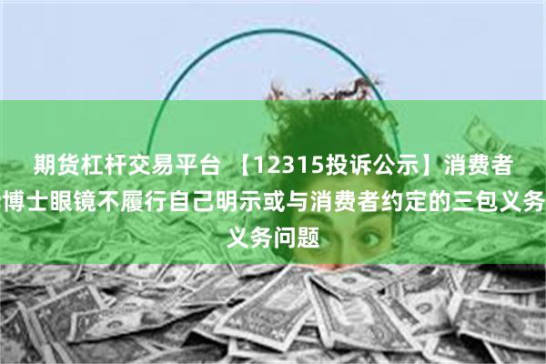 期货杠杆交易平台 【12315投诉公示】消费者投诉博士眼镜不履行自己明示或与消费者约定的三包义务问题