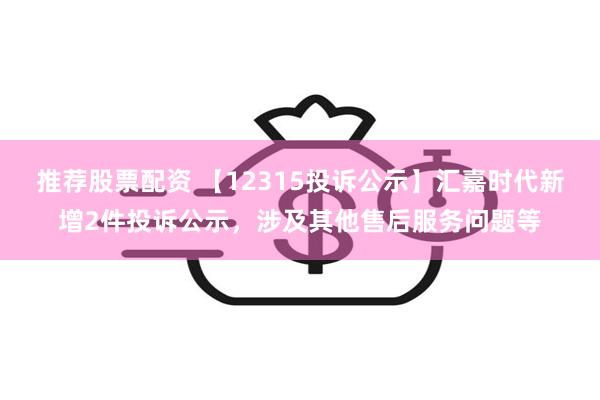 推荐股票配资 【12315投诉公示】汇嘉时代新增2件投诉公示，涉及其他售后服务问题等