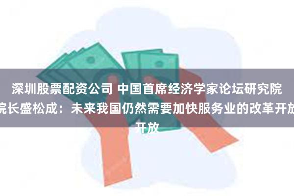 深圳股票配资公司 中国首席经济学家论坛研究院院长盛松成：未来我国仍然需要加快服务业的改革开放