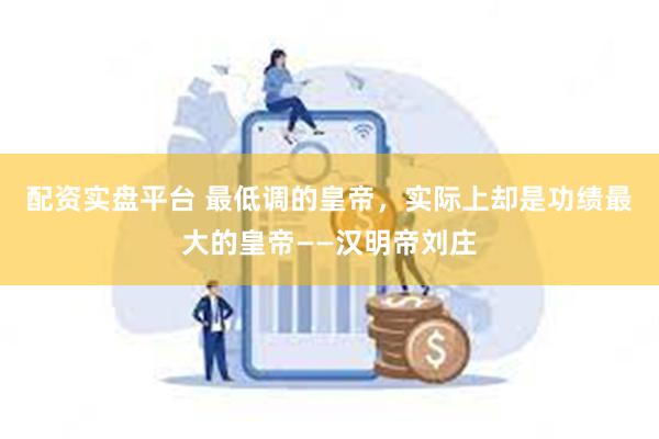 配资实盘平台 最低调的皇帝，实际上却是功绩最大的皇帝——汉明帝刘庄