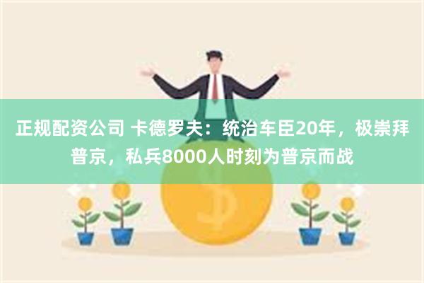 正规配资公司 卡德罗夫：统治车臣20年，极崇拜普京，私兵8000人时刻为普京而战