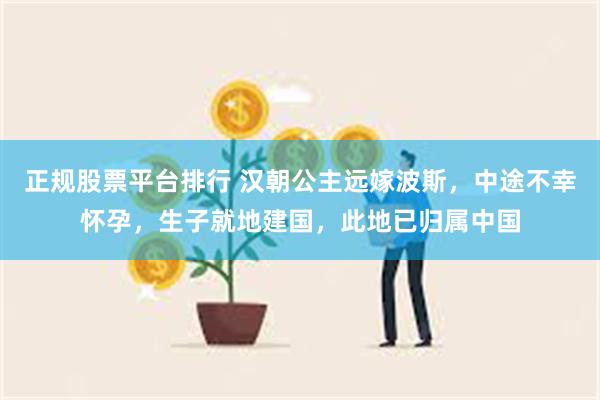 正规股票平台排行 汉朝公主远嫁波斯，中途不幸怀孕，生子就地建国，此地已归属中国