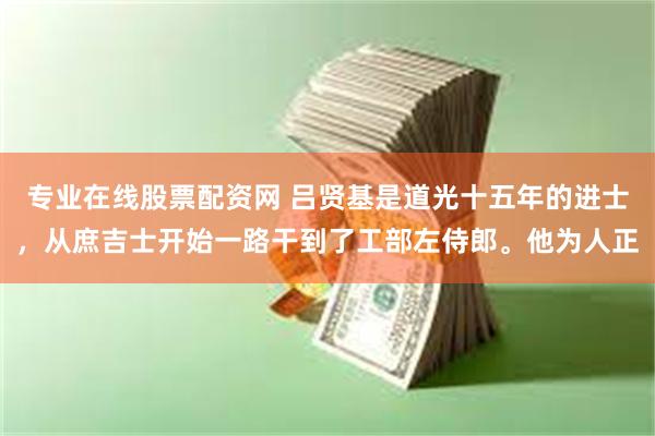 专业在线股票配资网 吕贤基是道光十五年的进士，从庶吉士开始一路干到了工部左侍郎。他为人正