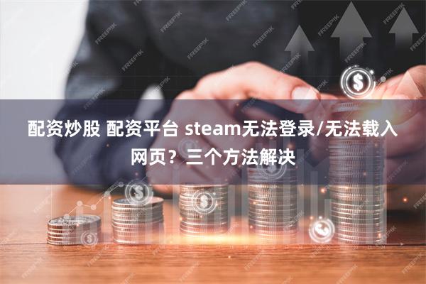 配资炒股 配资平台 steam无法登录/无法载入网页？三个方法解决