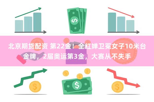 北京期货配资 第22金！全红婵卫冕女子10米台金牌，2届奥运第3金，大赛从不失手