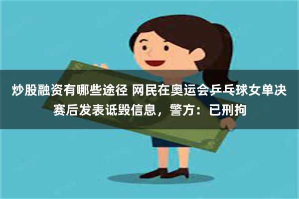 炒股融资有哪些途径 网民在奥运会乒乓球女单决赛后发表诋毁信息，警方：已刑拘